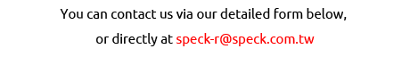 You can contact us via our detailed form below, or directly at speck-r@speck.com.tw